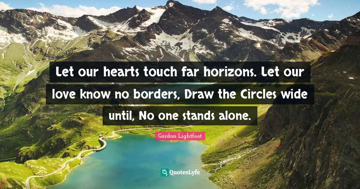 Borders Quotes: "Let our hearts touch far horizons. Let our love know no borders, Draw the Circles wide until, No one stands alone."