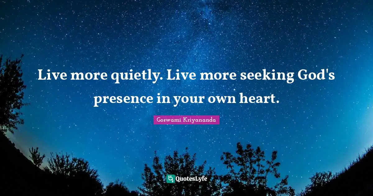 Live more quietly. Live more seeking God's presence in your own heart.