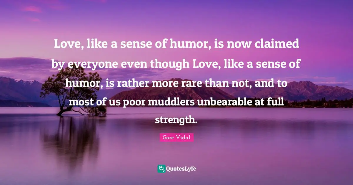 Love, like a sense of humor, is now claimed by everyone even though Love, like a sense of humor, is rather more rare than not, and to most of us poor muddlers unbearable at full strength.