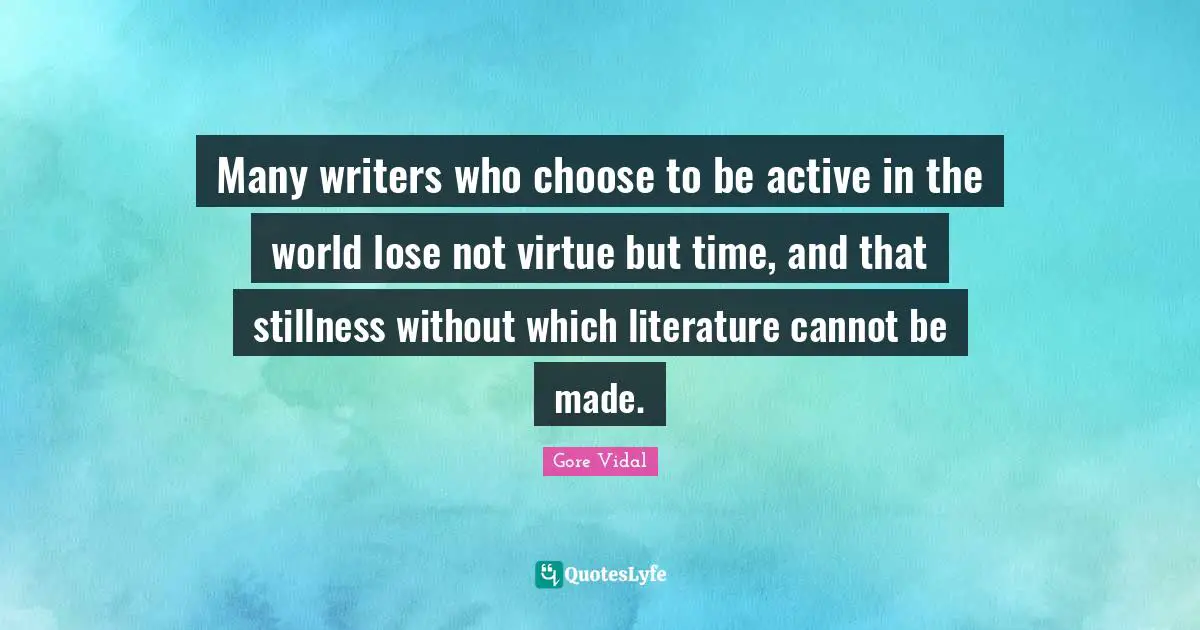 Many writers who choose to be active in the world lose not virtue but time, and that stillness without which literature cannot be made.
