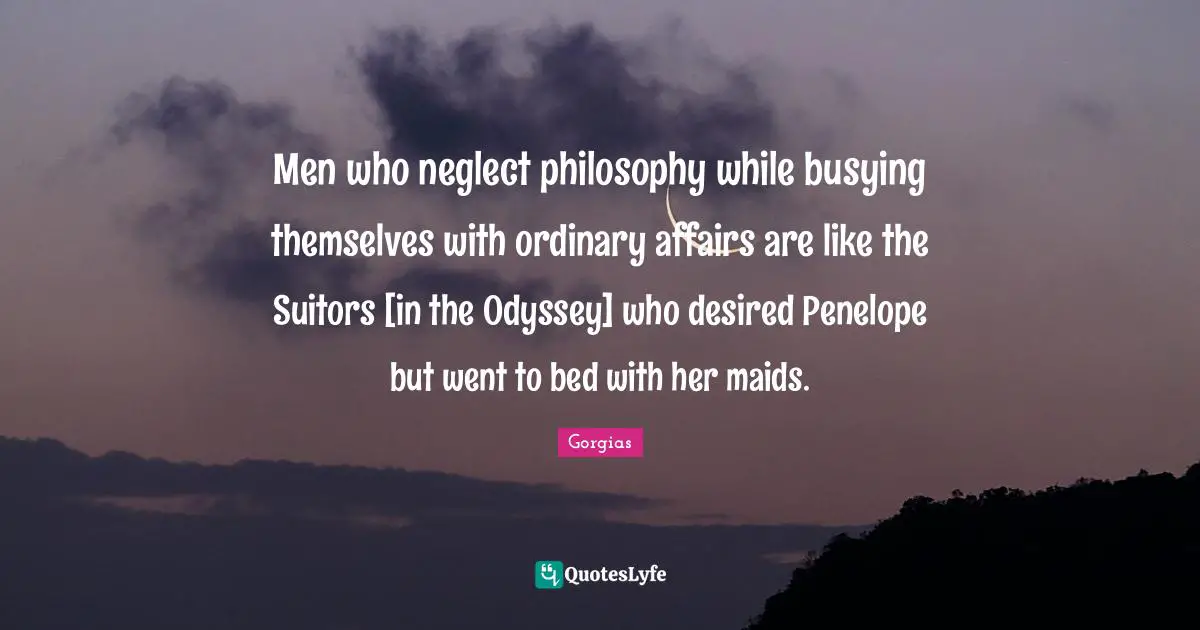 Men who neglect philosophy while busying themselves with ordinary affairs are like the Suitors [in the Odyssey] who desired Penelope but went to bed with her maids.