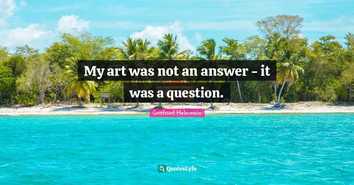 My art was not an answer - it was a question.