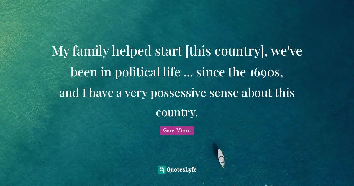 My family helped start [this country], we've been in political life ... since the 1690s, and I have a very possessive sense about this country.