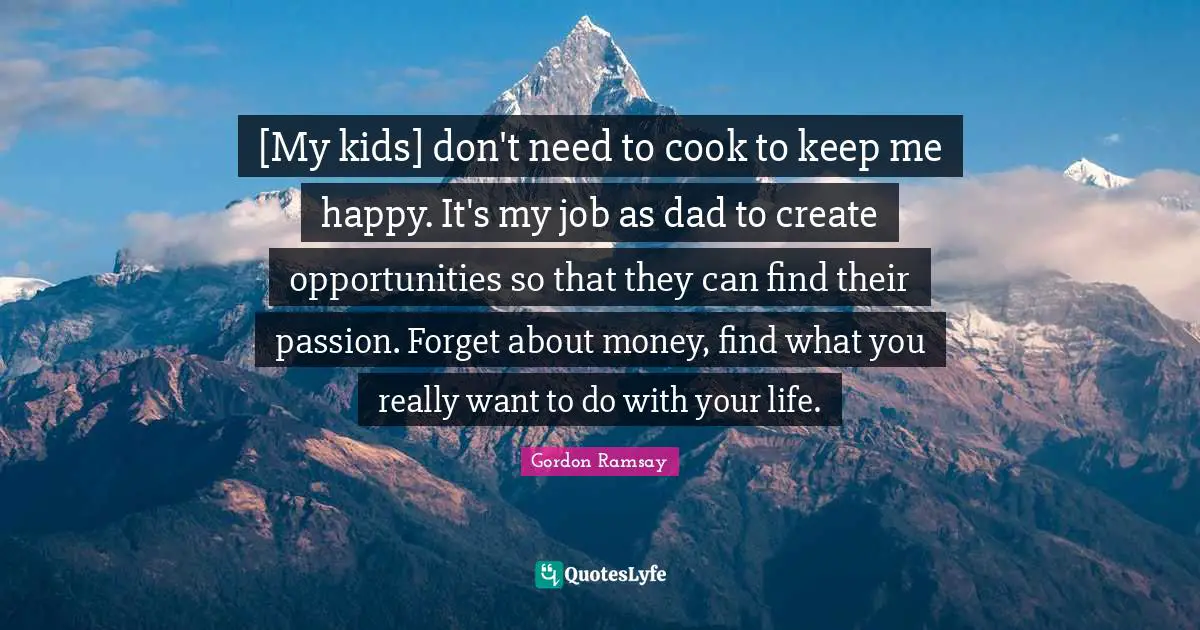 [My kids] don't need to cook to keep me happy. It's my job as dad to create opportunities so that they can find their passion. Forget about money, find what you really want to do with your life.