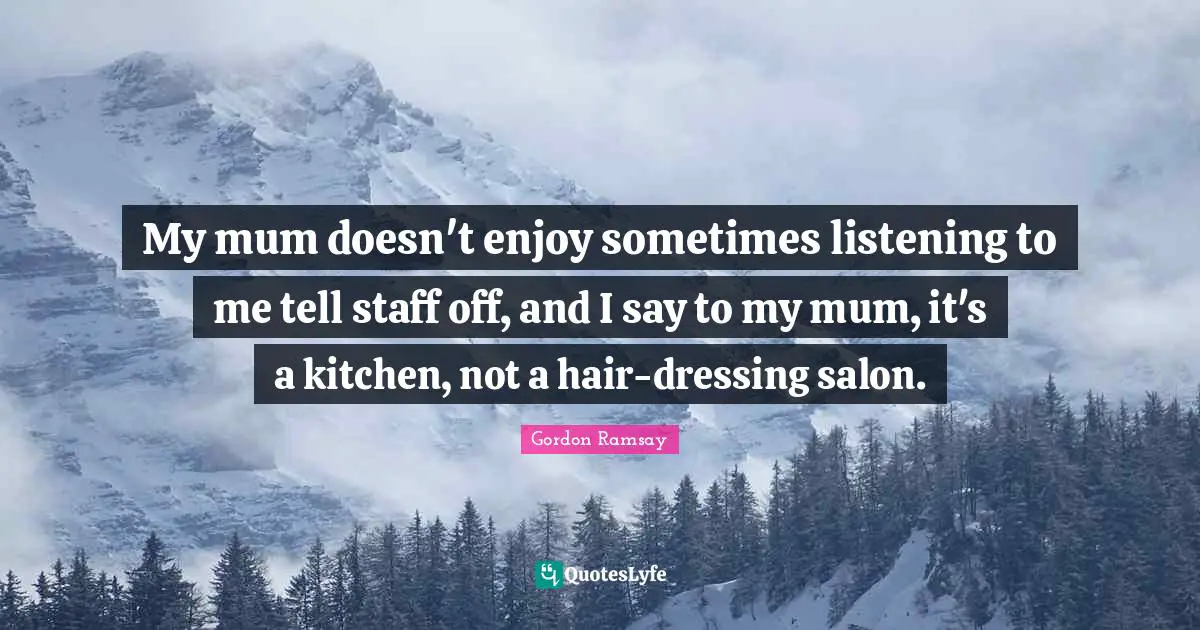 Mum Quotes: "My mum doesn't enjoy sometimes listening to me tell staff off, and I say to my mum, it's a kitchen, not a hair-dressing salon."