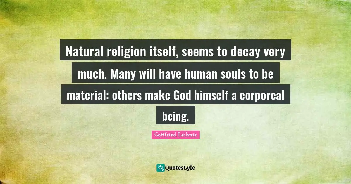 Gottfried Leibniz Quotes: "Natural religion itself, seems to decay very much. Many will have human souls to be material: others make God himself a corporeal being."