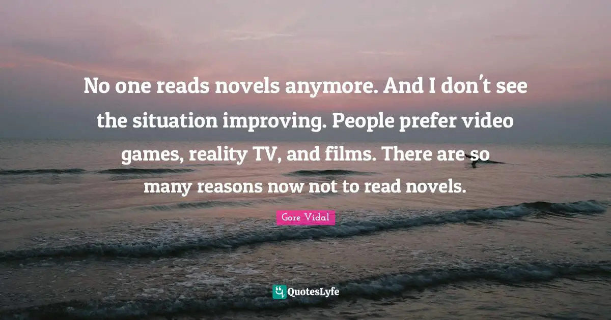 No one reads novels anymore. And I don't see the situation improving. People prefer video games, reality TV, and films. There are so many reasons now not to read novels.
