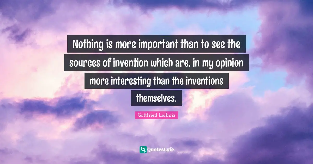 Gottfried Leibniz Quotes: "Nothing is more important than to see the sources of invention which are, in my opinion more interesting than the inventions themselves."