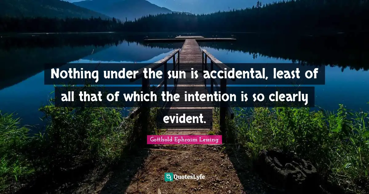 Nothing under the sun is accidental, least of all that of which the intention is so clearly evident.