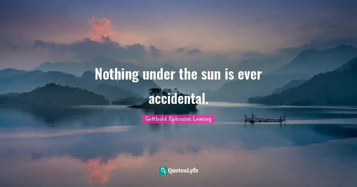 Nothing under the sun is ever accidental.