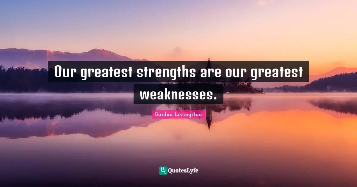 Our greatest strengths are our greatest weaknesses.