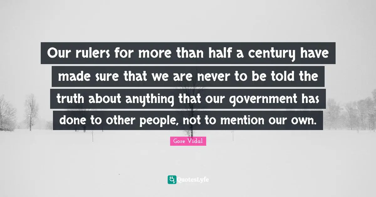 Our rulers for more than half a century have made sure that we are never to be told the truth about anything that our government has done to other people, not to mention our own.