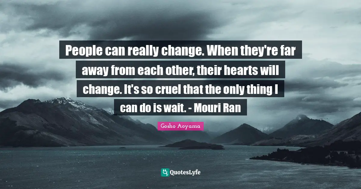 People can really change. When they're far away from each other, their hearts will change. It's so cruel that the only thing I can do is wait. - Mouri Ran