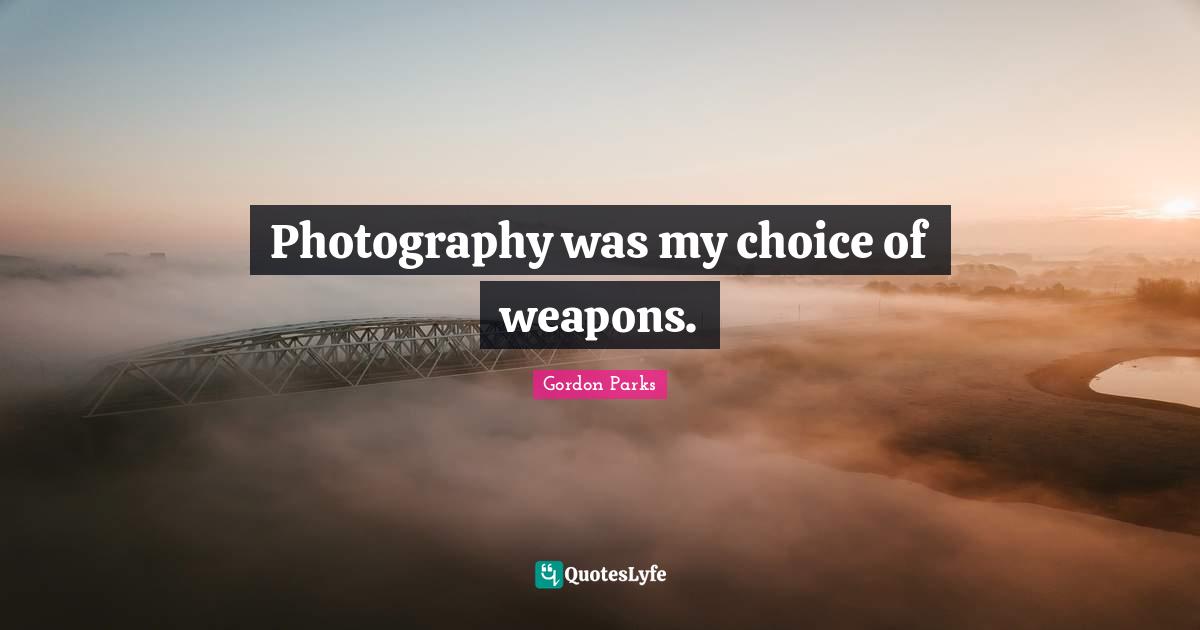 Gordon Parks Quotes: "Photography was my choice of weapons."