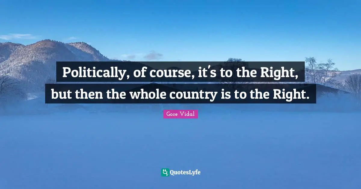 Politically, of course, it's to the Right, but then the whole country is to the Right.