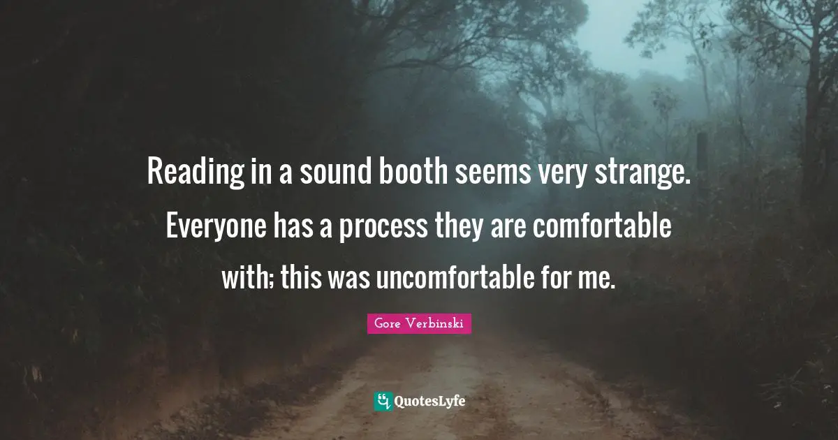 Reading in a sound booth seems very strange. Everyone has a process they are comfortable with; this was uncomfortable for me.