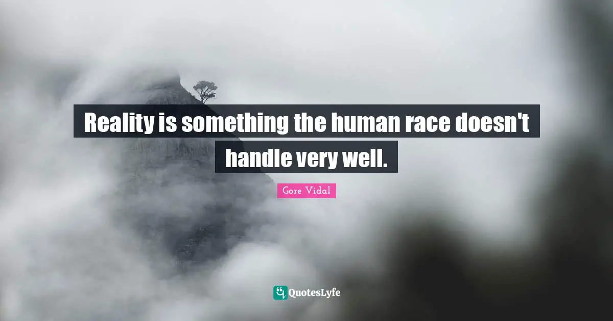 Reality is something the human race doesn't handle very well.