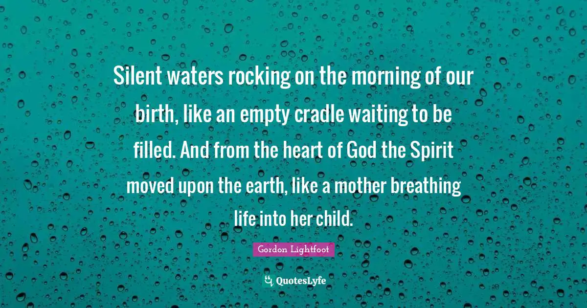 Silent waters rocking on the morning of our birth, like an empty cradle waiting to be filled. And from the heart of God the Spirit moved upon the earth, like a mother breathing life into her child.