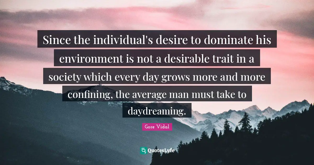 Since the individual's desire to dominate his environment is not a desirable trait in a society which every day grows more and more confining, the average man must take to daydreaming.