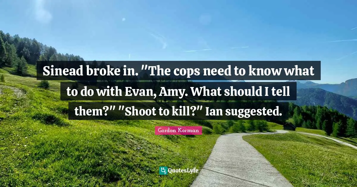 Amy Quotes: "Sinead broke in. "The cops need to know what to do with Evan, Amy. What should I tell them?" "Shoot to kill?" Ian suggested."