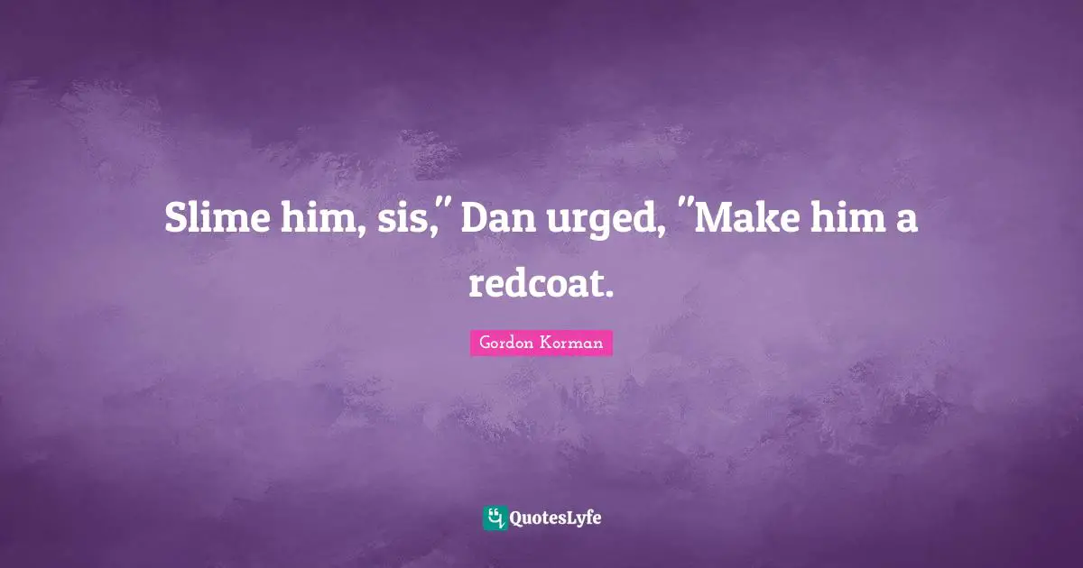 Slime him, sis," Dan urged, "Make him a redcoat.