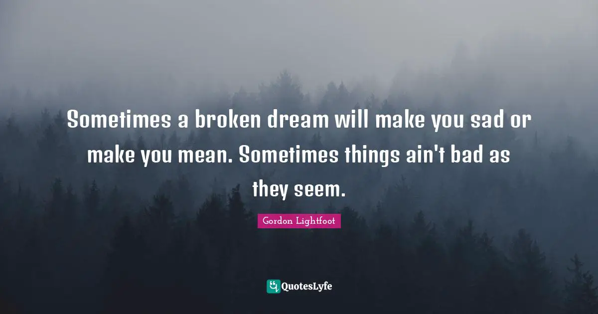Sometimes a broken dream will make you sad or make you mean. Sometimes things ain't bad as they seem.
