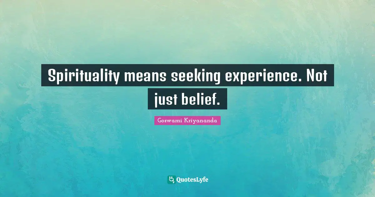 Spirituality means seeking experience. Not just belief.
