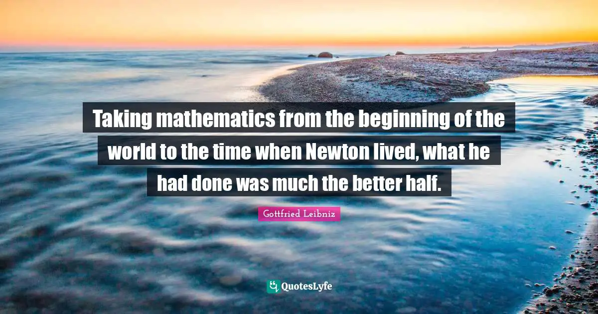 Gottfried Leibniz Quotes: "Taking mathematics from the beginning of the world to the time when Newton lived, what he had done was much the better half."