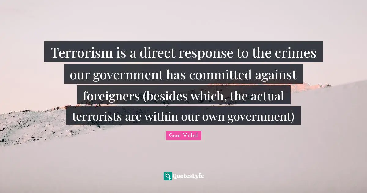 Foreigners Quotes: "Terrorism is a direct response to the crimes our government has committed against foreigners (besides which, the actual terrorists are within our own government)"
