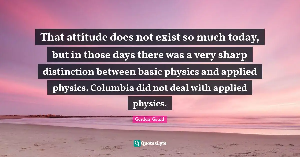 That attitude does not exist so much today, but in those days there was a very sharp distinction between basic physics and applied physics. Columbia did not deal with applied physics.