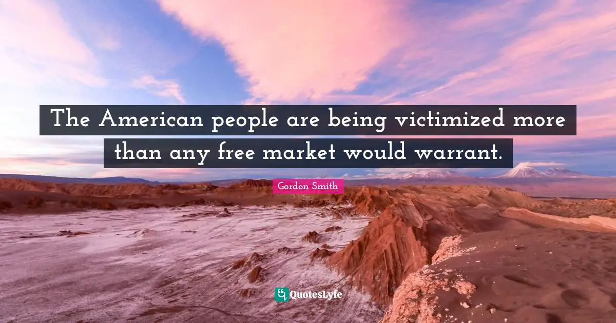 The American people are being victimized more than any free market would warrant.