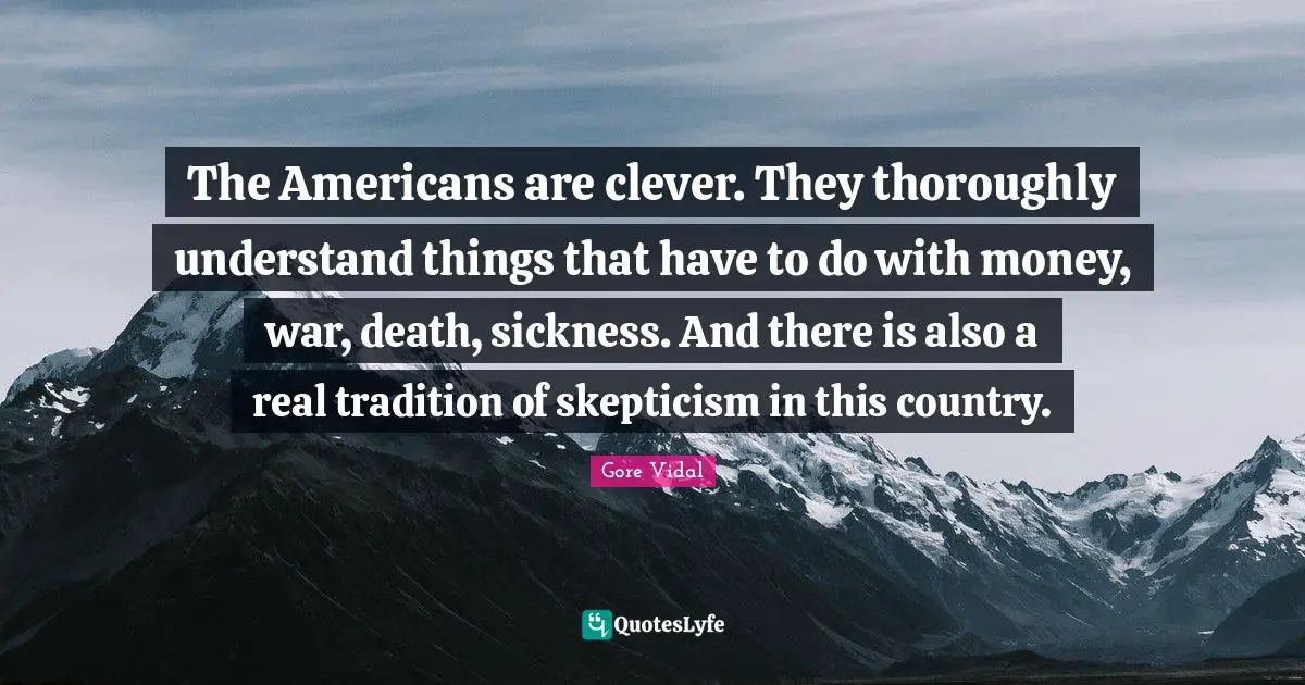The Americans are clever. They thoroughly understand things that have to do with money, war, death, sickness. And there is also a real tradition of skepticism in this country.