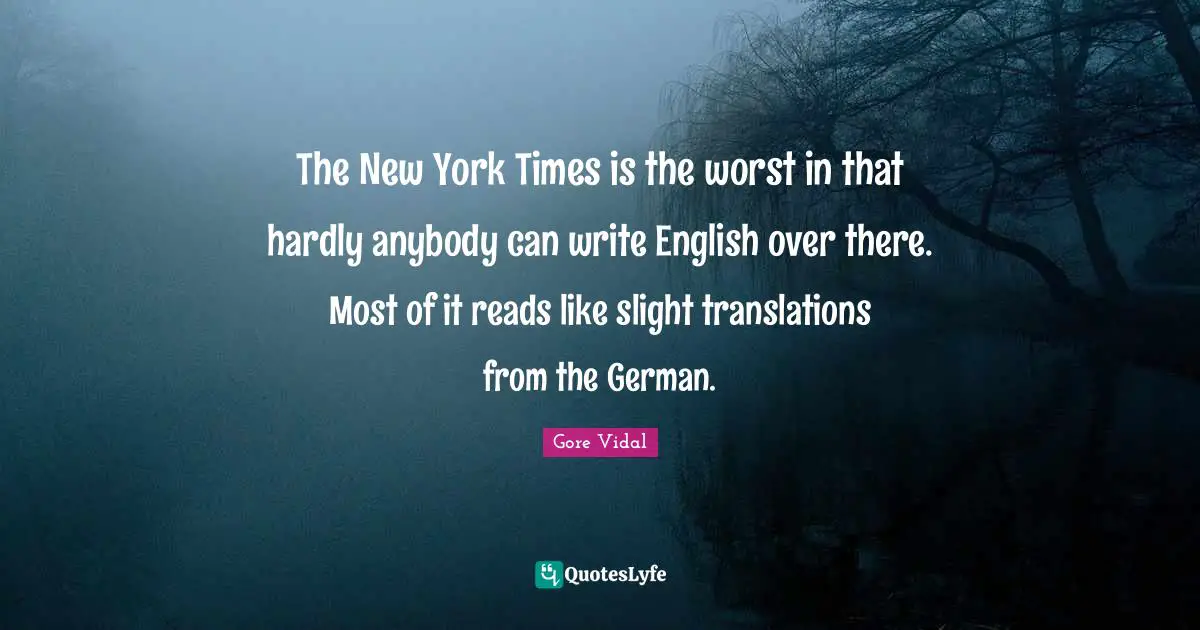 The New York Times is the worst in that hardly anybody can write English over there. Most of it reads like slight translations from the German.