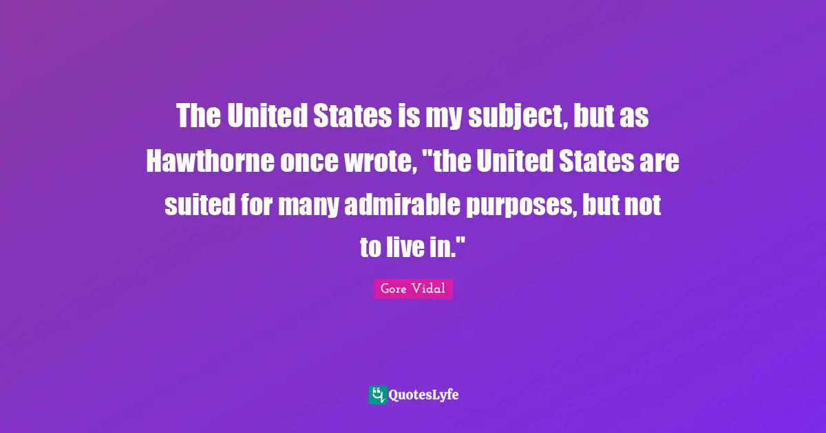 The United States is my subject, but as Hawthorne once wrote, "the United States are suited for many admirable purposes, but not to live in."