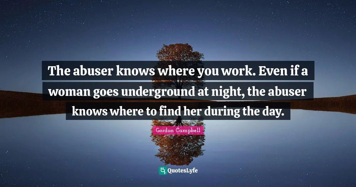 The abuser knows where you work. Even if a woman goes underground at night, the abuser knows where to find her during the day.