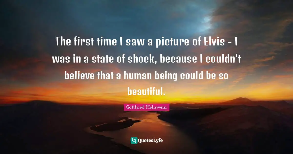 The first time I saw a picture of Elvis - I was in a state of shock, because I couldn't believe that a human being could be so beautiful.