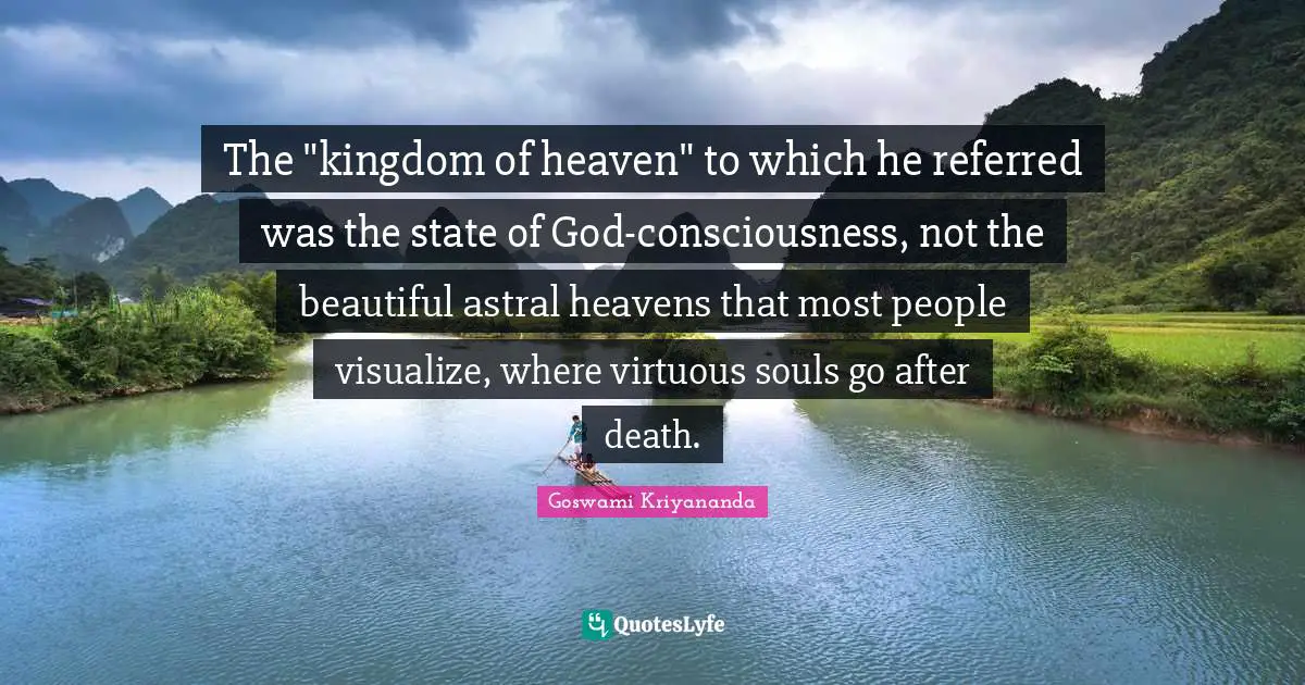 Kingdom Of Heaven Quotes: "The "kingdom of heaven" to which he referred was the state of God-consciousness, not the beautiful astral heavens that most people visualize, where virtuous souls go after death."