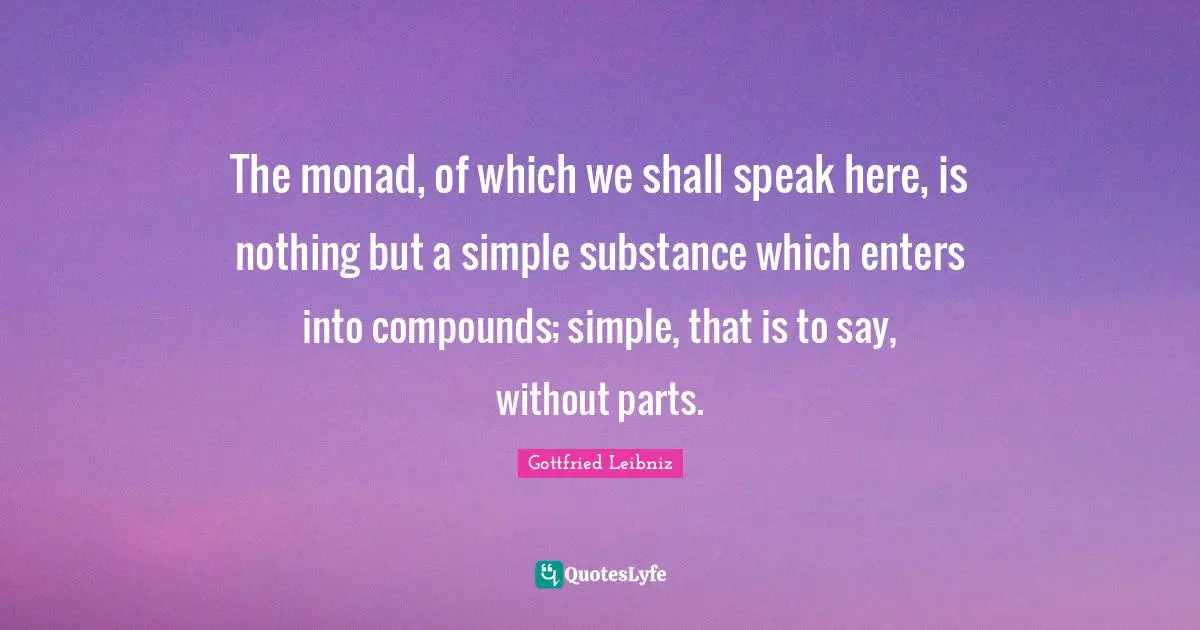 Gottfried Leibniz Quotes: "The monad, of which we shall speak here, is nothing but a simple substance which enters into compounds; simple, that is to say, without parts."