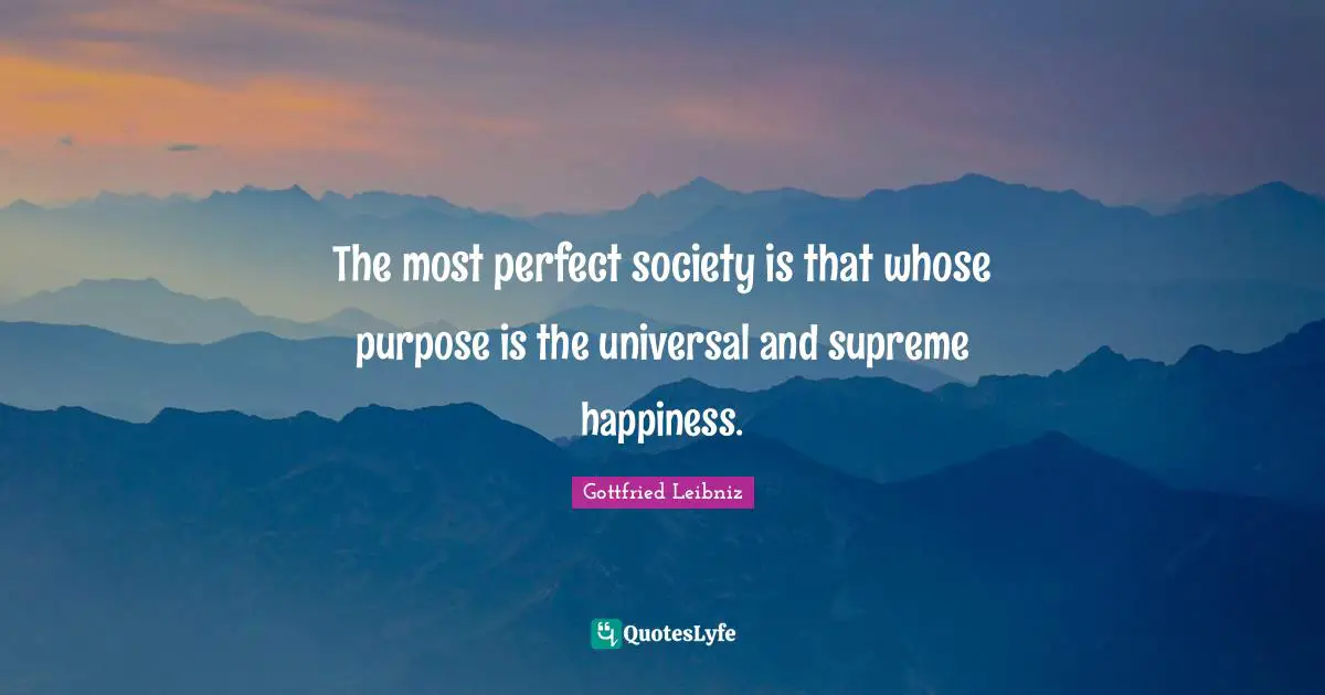 Gottfried Leibniz Quotes: "The most perfect society is that whose purpose is the universal and supreme happiness."