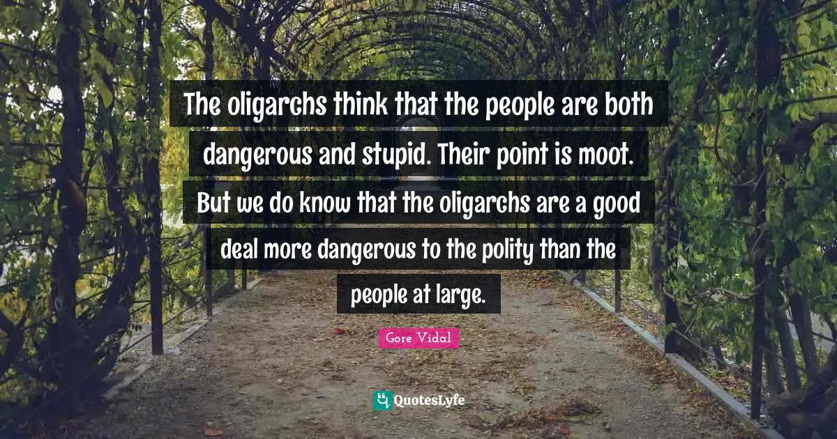 The oligarchs think that the people are both dangerous and stupid. Their point is moot. But we do know that the oligarchs are a good deal more dangerous to the polity than the people at large.