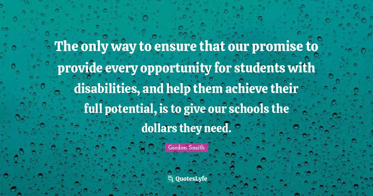 The only way to ensure that our promise to provide every opportunity for students with disabilities, and help them achieve their full potential, is to give our schools the dollars they need.