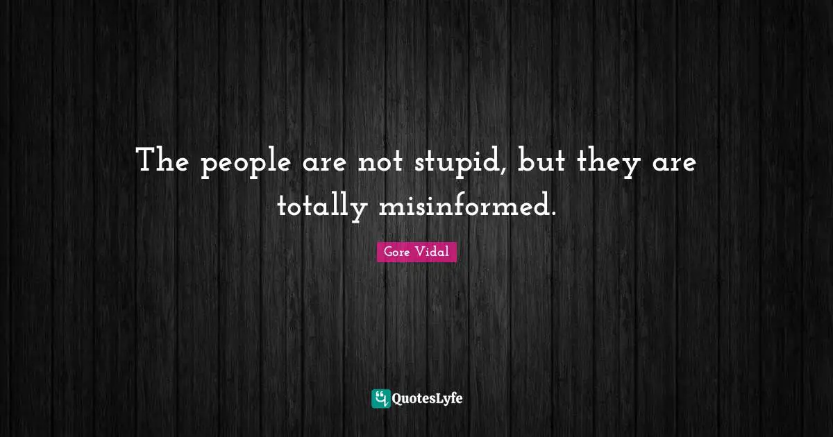 The people are not stupid, but they are totally misinformed.
