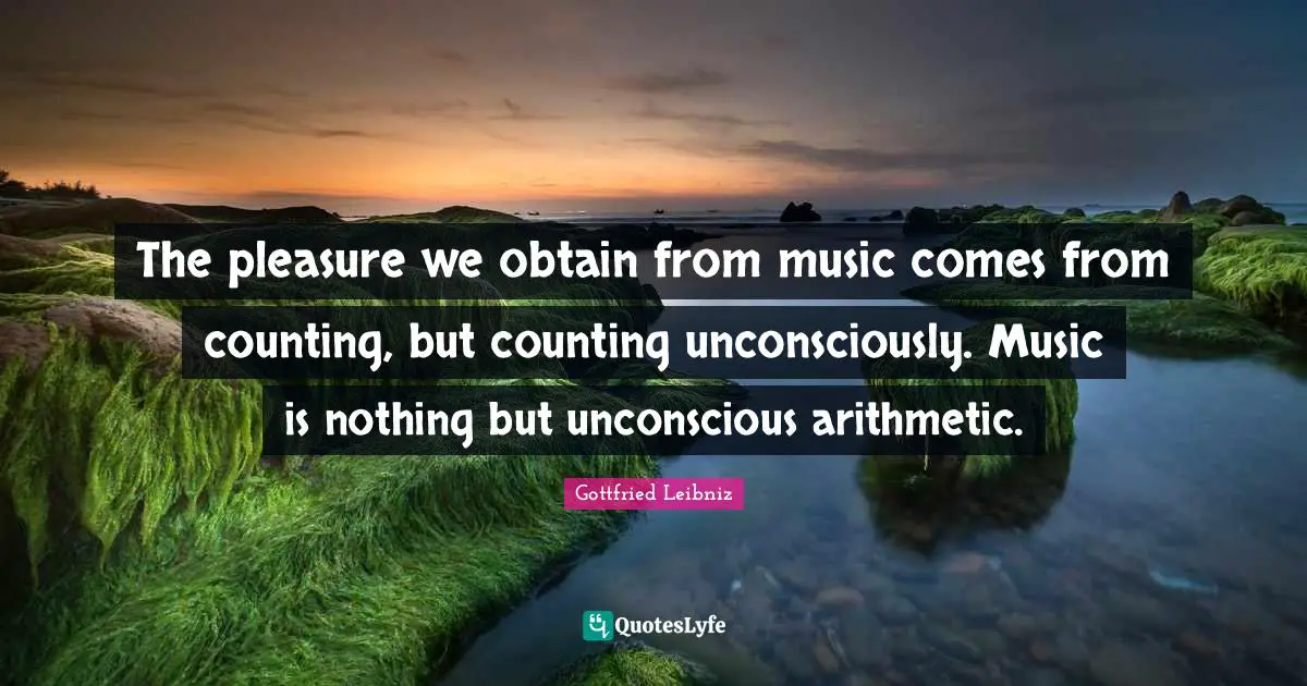 Arithmetic Quotes: "The pleasure we obtain from music comes from counting, but counting unconsciously. Music is nothing but unconscious arithmetic."