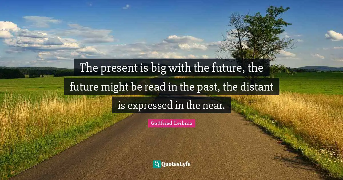 Gottfried Leibniz Quotes: "The present is big with the future, the future might be read in the past, the distant is expressed in the near."
