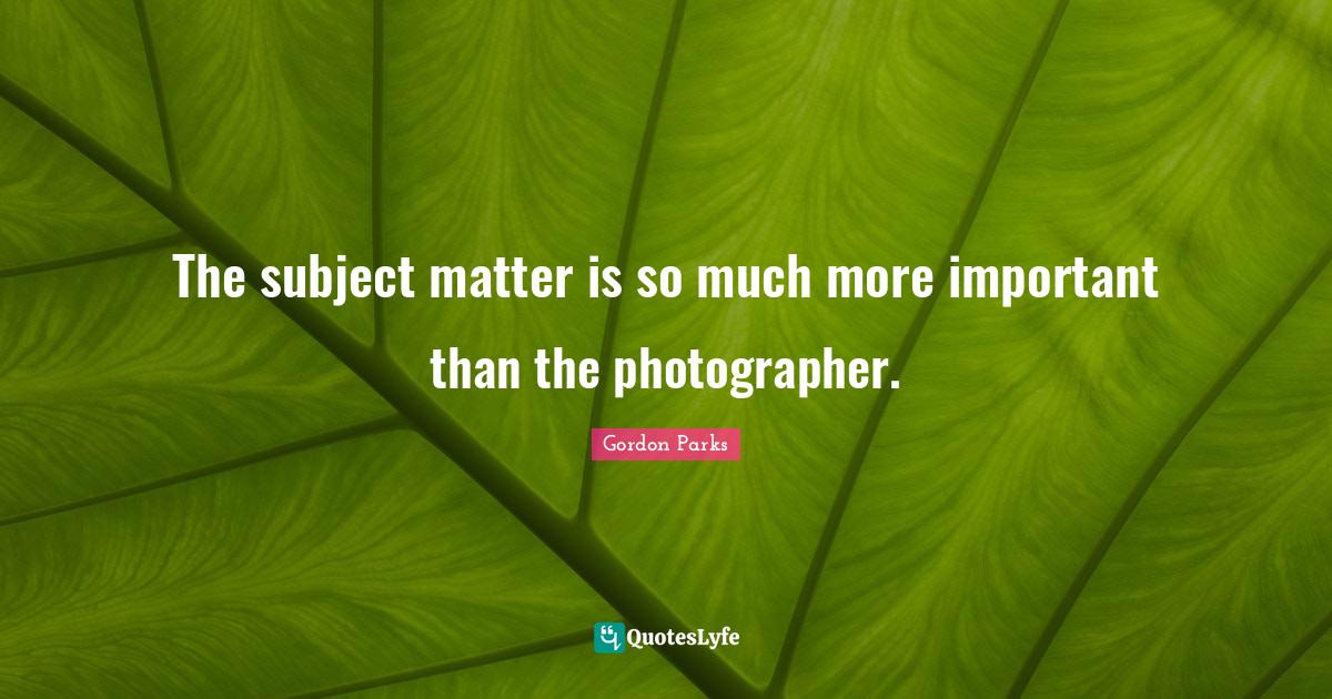 The subject matter is so much more important than the photographer