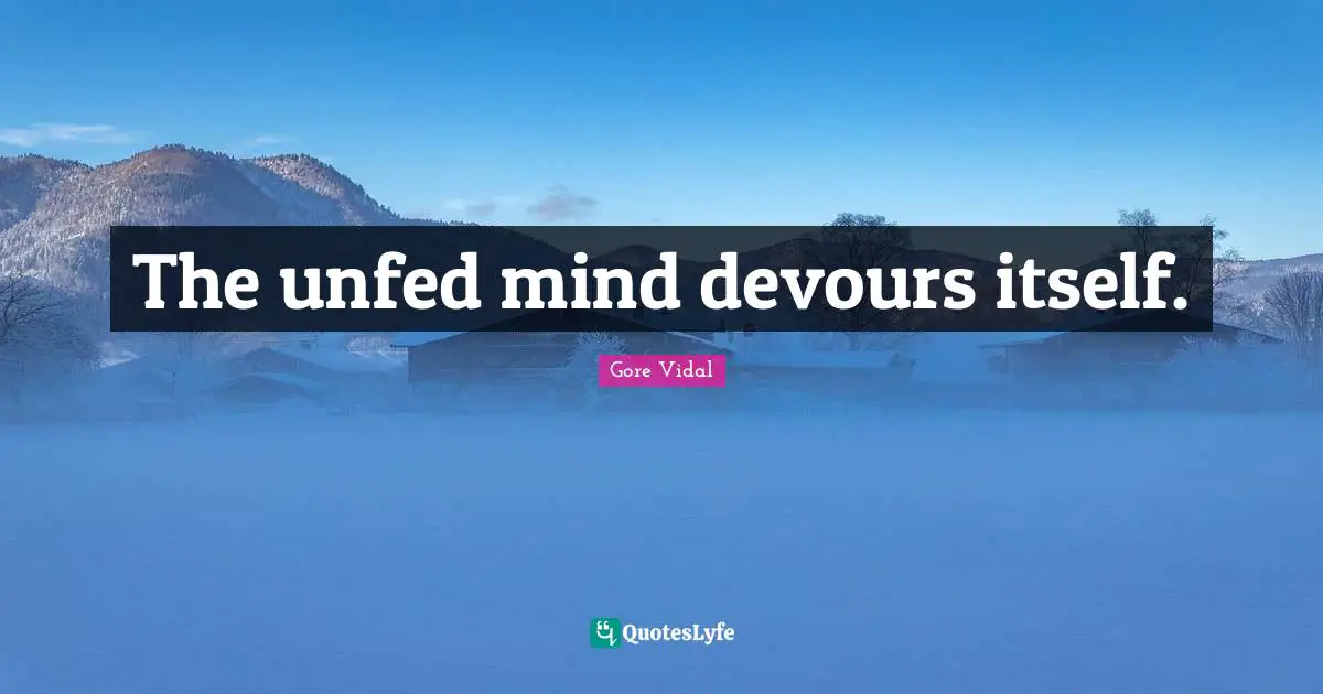 The unfed mind devours itself.