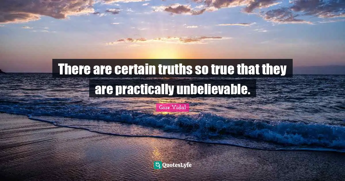 There are certain truths so true that they are practically unbelievable.
