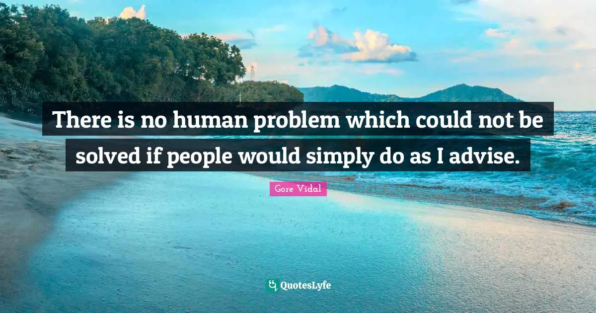 There is no human problem which could not be solved if people would simply do as I advise.