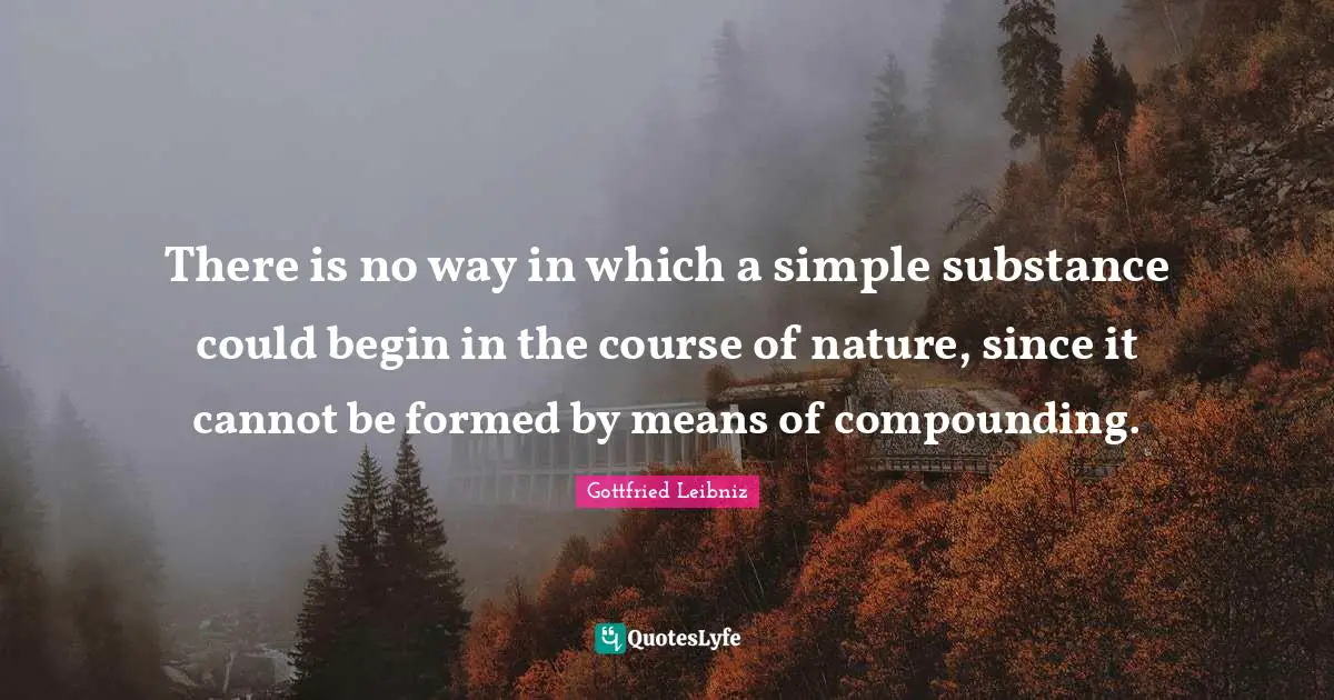 Gottfried Leibniz Quotes: "There is no way in which a simple substance could begin in the course of nature, since it cannot be formed by means of compounding."