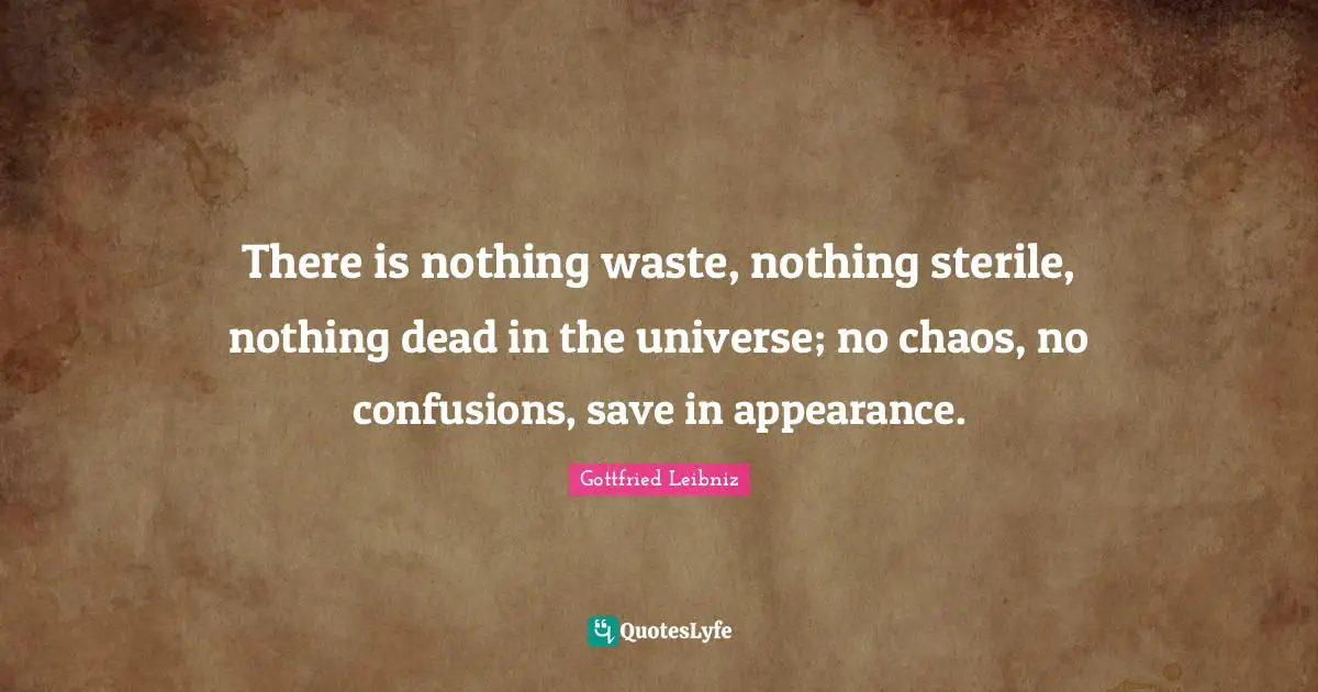 Gottfried Leibniz Quotes: "There is nothing waste, nothing sterile, nothing dead in the universe; no chaos, no confusions, save in appearance."